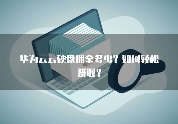 华为云云硬盘佣金多少?如何轻松赚取?
