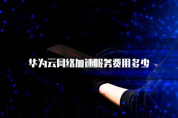 华为云网络加速服务费用多少