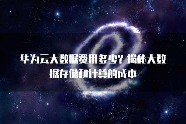 华为云大数据费用多少?揭秘大数据存储和计算的成本