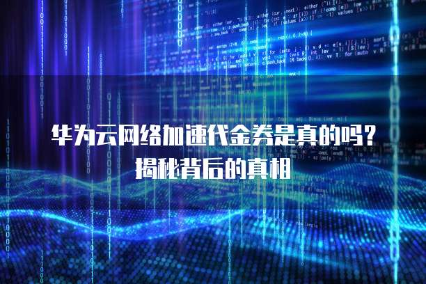 华为云网络加速代金券是真的吗?揭秘背后的真相