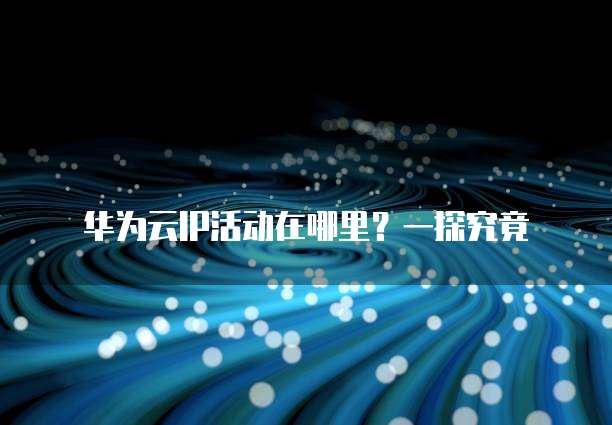 华为云IP活动在哪里?一探究竟