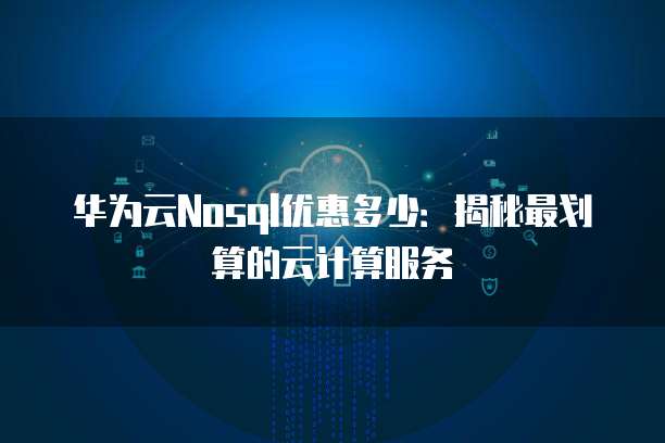 华为云Nosql优惠多少:揭秘最划算的云计算服务