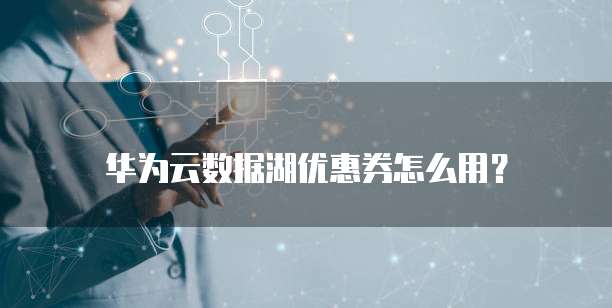 华为云数据湖优惠券怎么用？