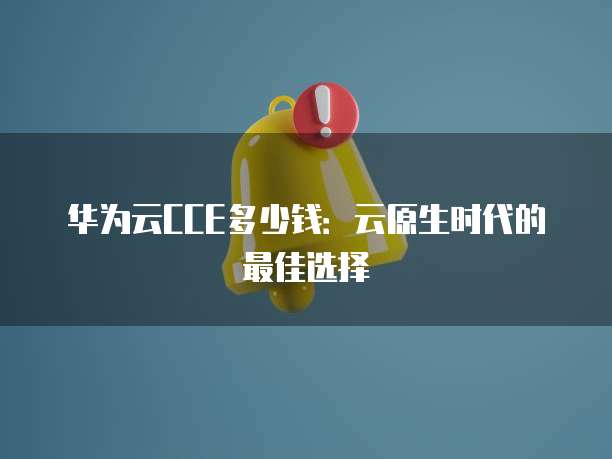 华为云CCE多少钱:云原生时代的最佳选择