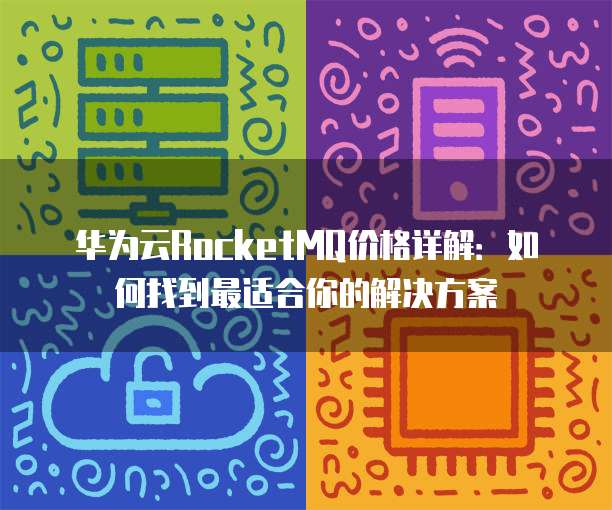 华为云RocketMQ价格详解:如何找到最适合你的解决方案