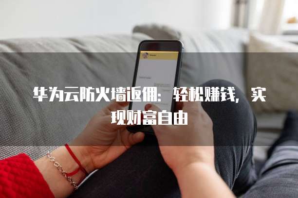 华为云防火墙返佣：轻松赚钱，实现财富自由