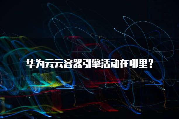 华为云云容器引擎活动在哪里？