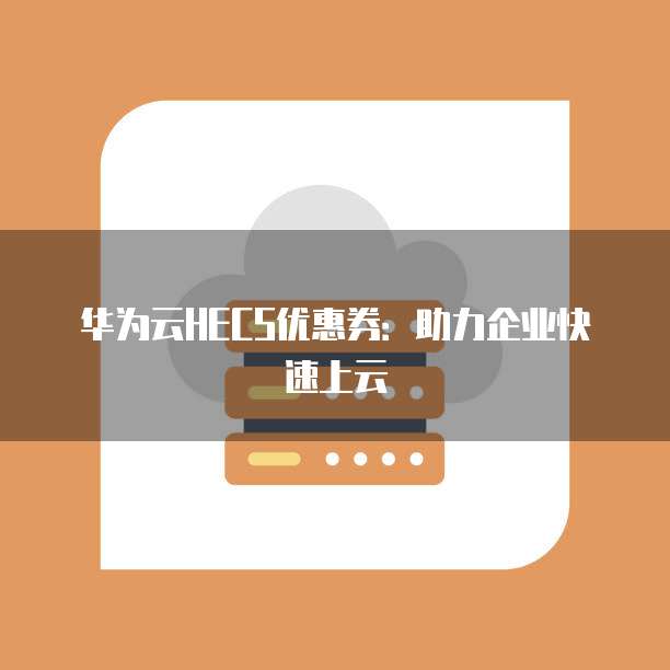 华为云HECS优惠券:助力企业快速上云