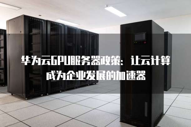 华为云GPU服务器政策:让云计算成为企业发展的加速器