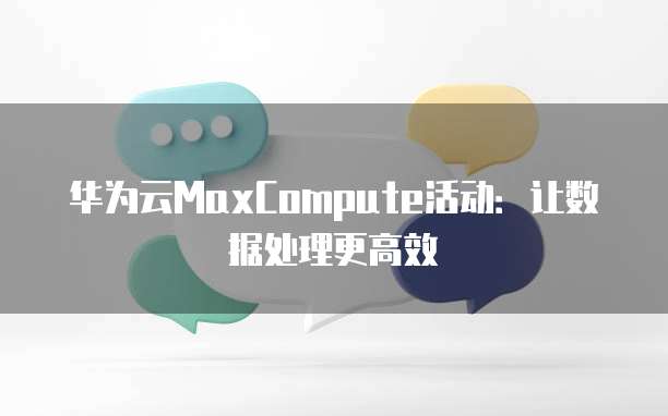 华为云MaxCompute活动:让数据处理更高效