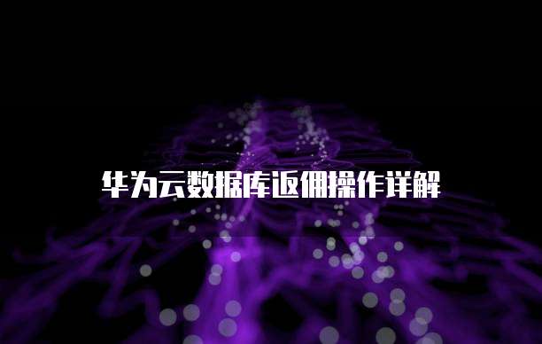 华为云数据库返佣操作详解