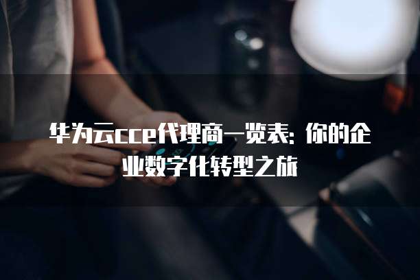 华为云cce代理商一览表: 你的企业数字化转型之旅