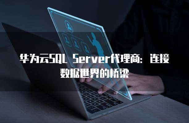 华为云SQL Server代理商:连接数据世界的桥梁