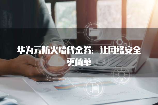 华为云防火墙代金券:让网络安全更简单