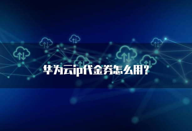 华为云ip代金券怎么用?