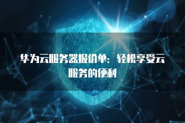 华为云服务器报价单:轻松享受云服务的便利