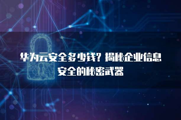 华为云安全多少钱?揭秘企业信息安全的秘密武器