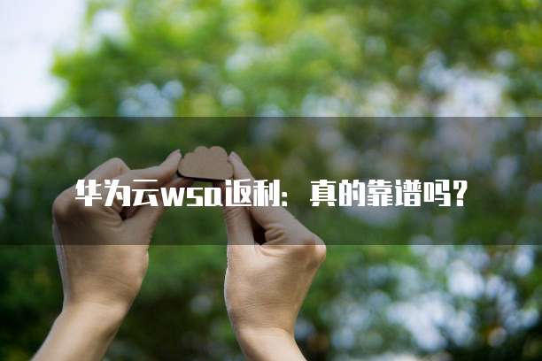 华为云wsa返利:真的靠谱吗?