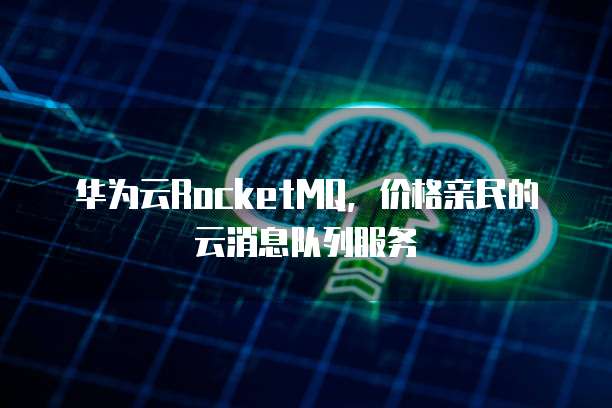 华为云RocketMQ,价格亲民的云消息队列服务