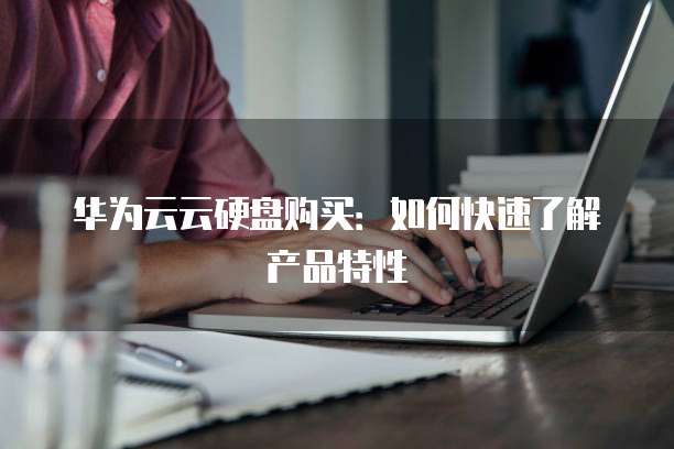 华为云云硬盘购买:如何快速了解产品特性