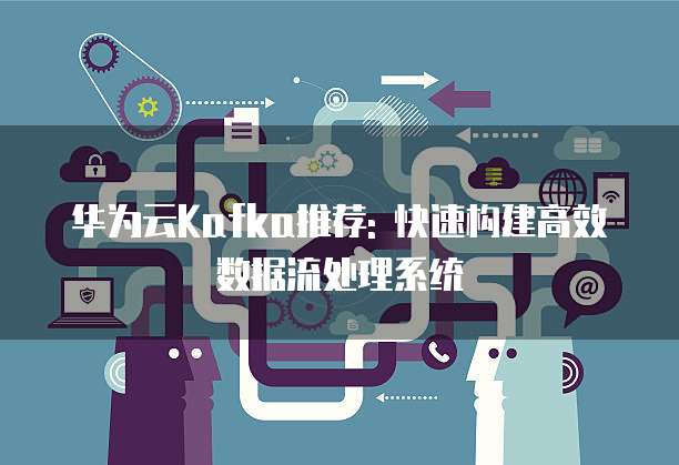 华为云Kafka推荐: 快速构建高效数据流处理系统