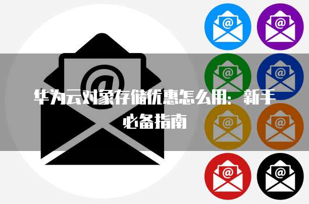 华为云对象存储优惠怎么用:新手必备指南