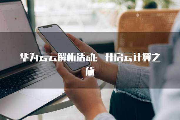 华为云云解析活动:开启云计算之旅