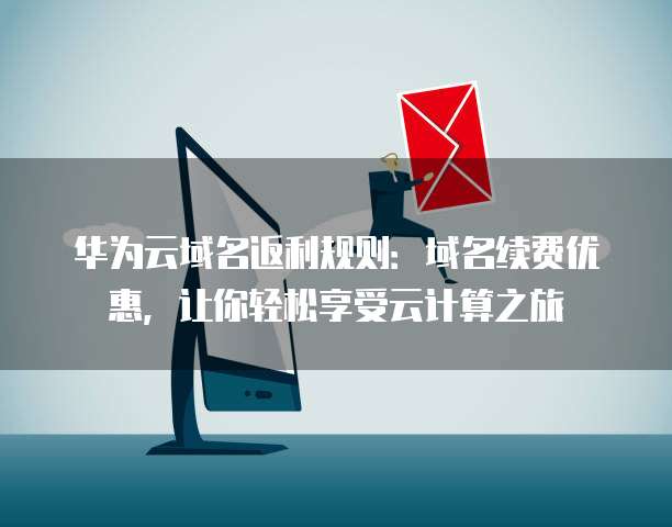 华为云域名返利规则:域名续费优惠,让你轻松享受云计算之旅