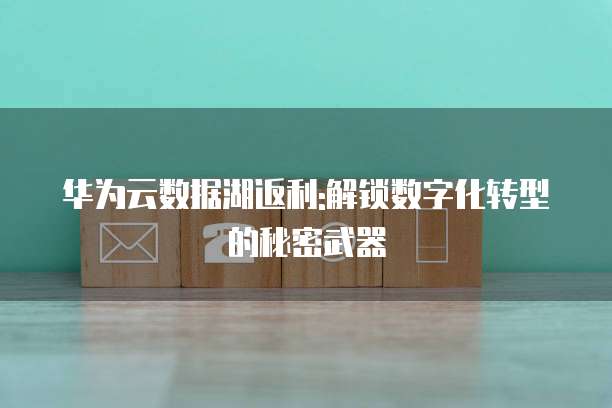 华为云数据湖返利:解锁数字化转型的秘密武器