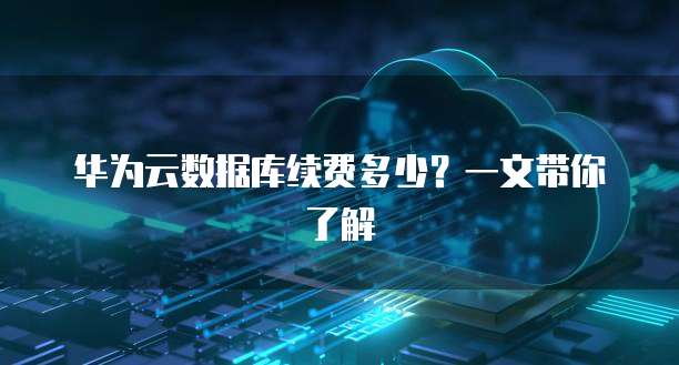 华为云数据库续费多少？一文带你了解