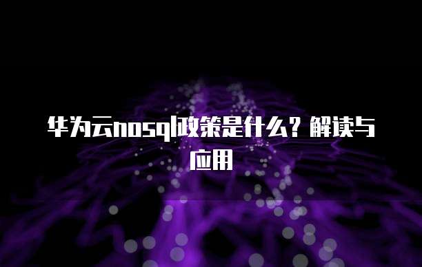 华为云nosql政策是什么?解读与应用