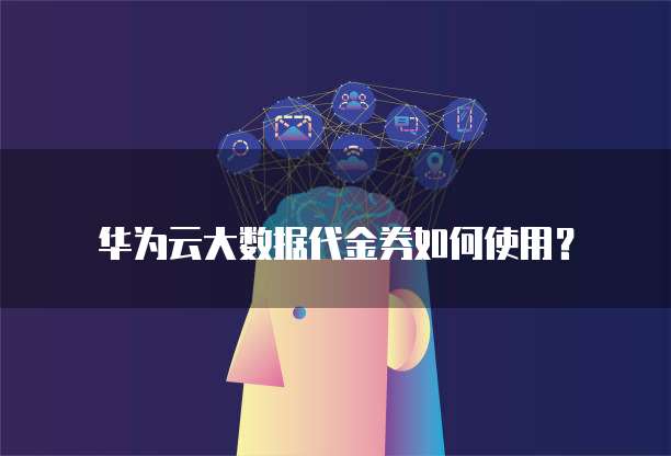 华为云大数据代金券如何使用?
