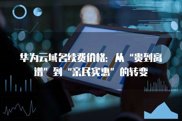 华为云域名续费价格:从“贵到离谱”到“亲民实惠”的转变