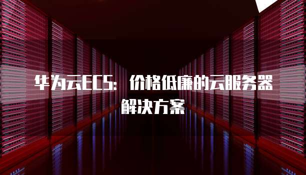 华为云ECS:价格低廉的云服务器解决方案