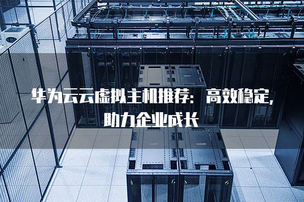 华为云云虚拟主机推荐：高效稳定，助力企业成长