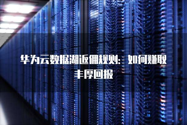 华为云数据湖返佣规则:如何赚取丰厚回报