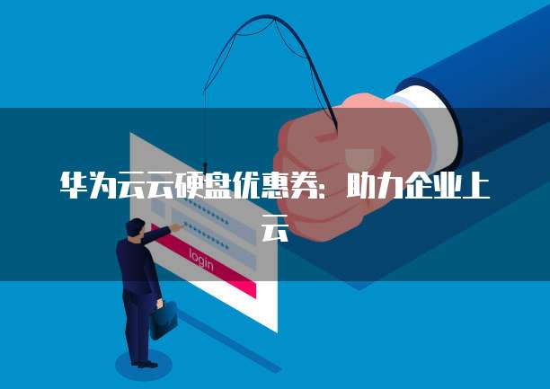 华为云云硬盘优惠券:助力企业上云