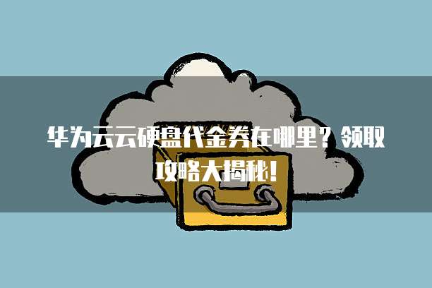 华为云云硬盘代金券在哪里?领取攻略大揭秘!