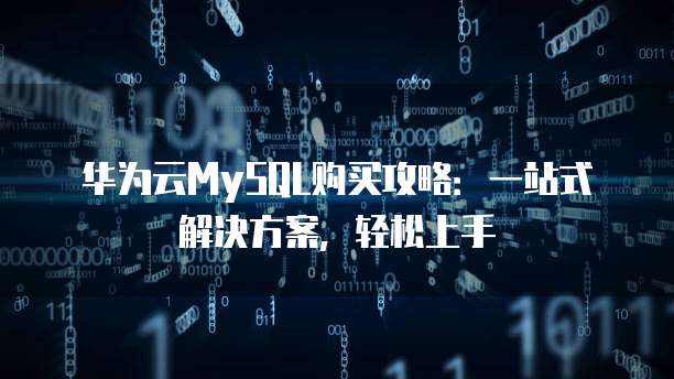 华为云MySQL购买攻略:一站式解决方案,轻松上手