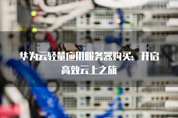 华为云轻量应用服务器购买:开启高效云上之旅