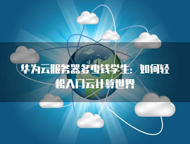 华为云服务器多少钱学生:如何轻松入门云计算世界