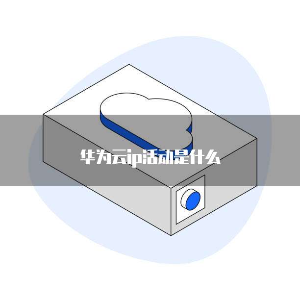 华为云ip活动是什么