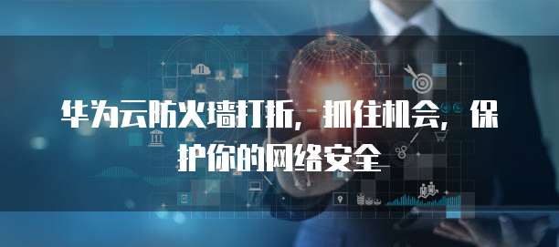 华为云防火墙打折,抓住机会,保护你的网络安全