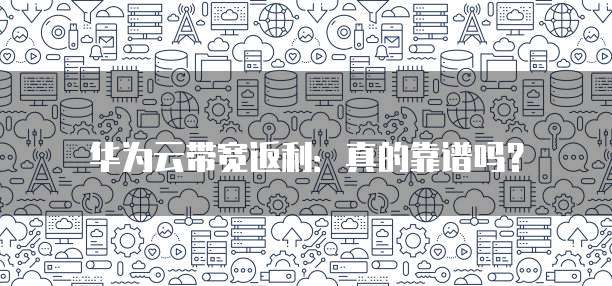 华为云带宽返利:真的靠谱吗?
