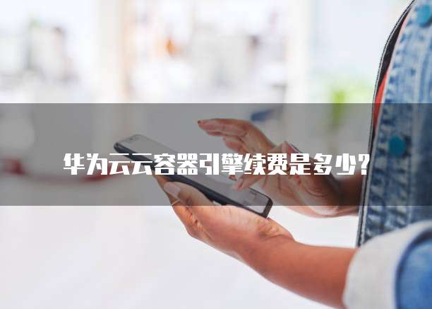 华为云云容器引擎续费是多少?