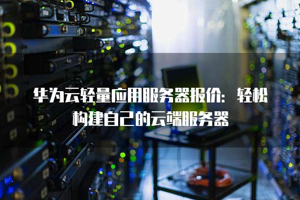 华为云轻量应用服务器报价:轻松构建自己的云端服务器