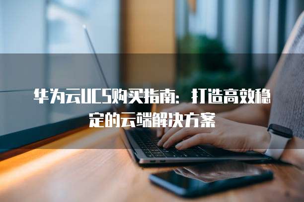 华为云UCS购买指南:打造高效稳定的云端解决方案