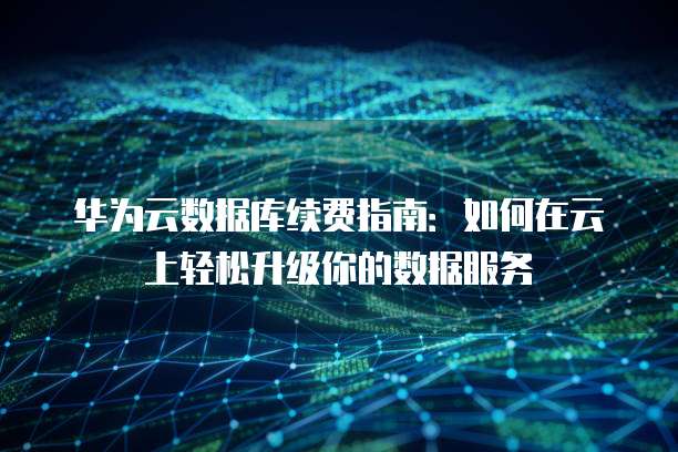 华为云数据库续费指南:如何在云上轻松升级你的数据服务