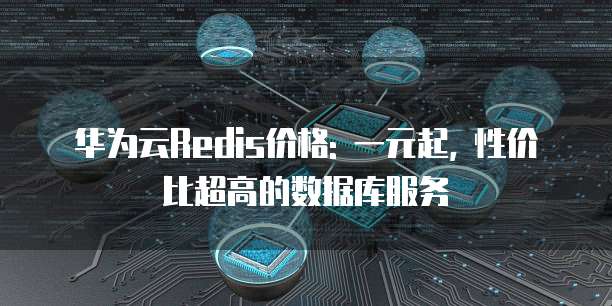 华为云Redis价格: 一元起, 性价比超高的数据库服务