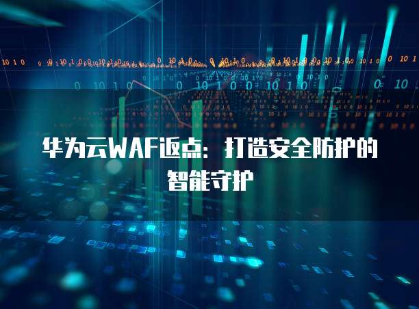 华为云WAF返点:打造安全防护的智能守护